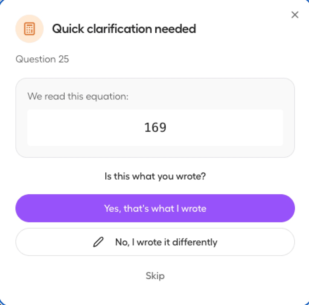 Dialog: Quick clarification needed for question 25. We read this equation: 169. Is this what you wrote?